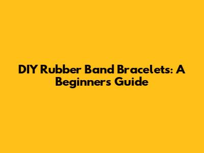 DIY Rubber Band Bracelets: A Beginner's Guide
