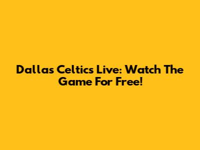 Dallas Celtics Live: Watch The Game For Free!