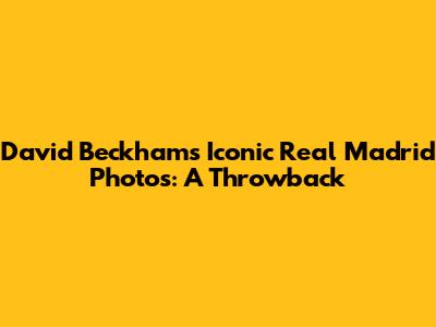 David Beckham's Iconic Real Madrid Photos: A Throwback