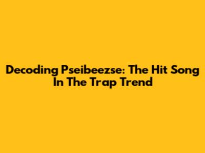 Decoding Pseibeezse: The Hit Song In The Trap Trend