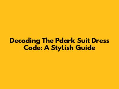 Decoding The Pdark Suit Dress Code: A Stylish Guide