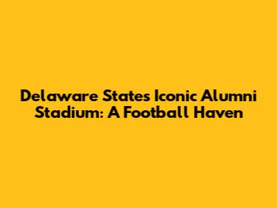 Delaware State's Iconic Alumni Stadium: A Football Haven