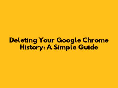 Deleting Your Google Chrome History: A Simple Guide