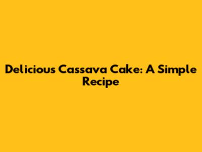 Delicious Cassava Cake: A Simple Recipe