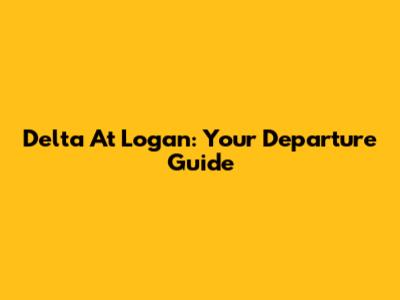 Delta At Logan: Your Departure Guide