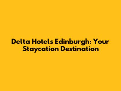 Delta Hotels Edinburgh: Your Staycation Destination