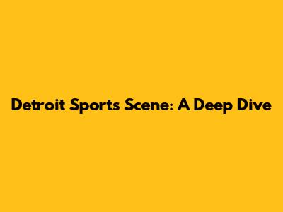 Detroit Sports Scene: A Deep Dive