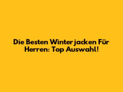 Die Besten Winterjacken Für Herren: Top Auswahl!