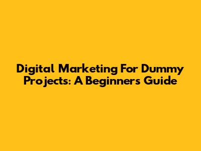 Digital Marketing For Dummy Projects: A Beginner's Guide