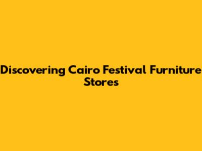 Discovering Cairo Festival Furniture Stores
