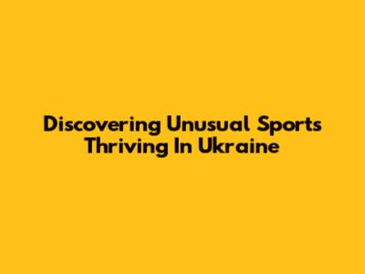 Discovering Unusual Sports Thriving In Ukraine