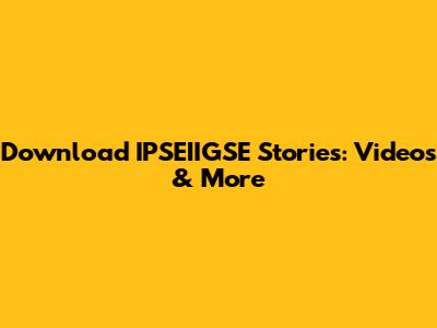 Download IPSEIIGSE Stories: Videos & More