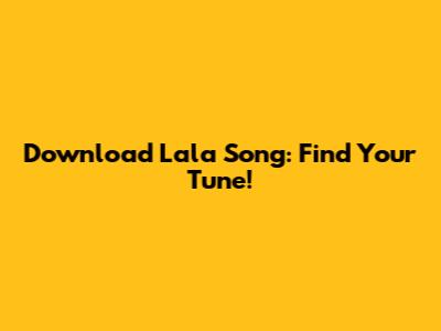 Download Lala Song: Find Your Tune!