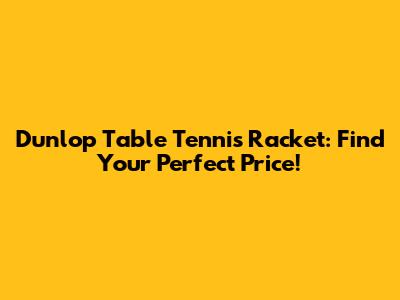 Dunlop Table Tennis Racket: Find Your Perfect Price!