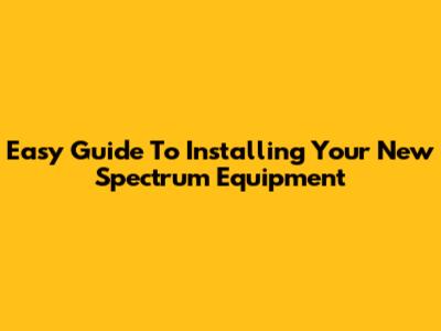 Easy Guide To Installing Your New Spectrum Equipment