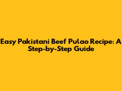 Easy Pakistani Beef Pulao Recipe: A Step-by-Step Guide
