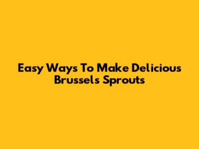 Easy Ways To Make Delicious Brussels Sprouts