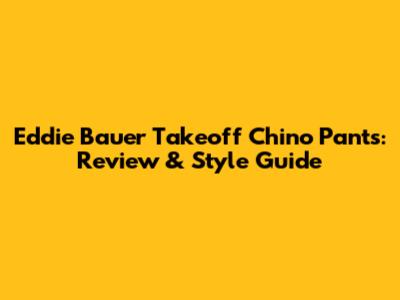 Eddie Bauer Takeoff Chino Pants: Review & Style Guide