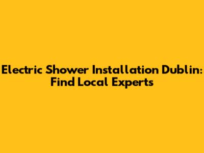 Electric Shower Installation Dublin: Find Local Experts