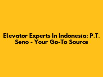 Elevator Experts In Indonesia: P.T. Seno - Your Go-To Source