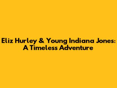 Eliz Hurley & Young Indiana Jones: A Timeless Adventure