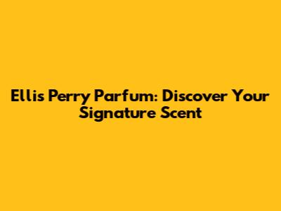 Ellis Perry Parfum: Discover Your Signature Scent