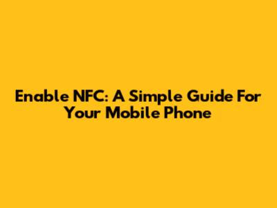 Enable NFC: A Simple Guide For Your Mobile Phone
