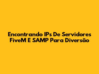 Encontrando IPs De Servidores FiveM E SAMP Para Diversão