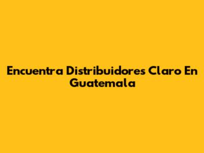 Encuentra Distribuidores Claro En Guatemala