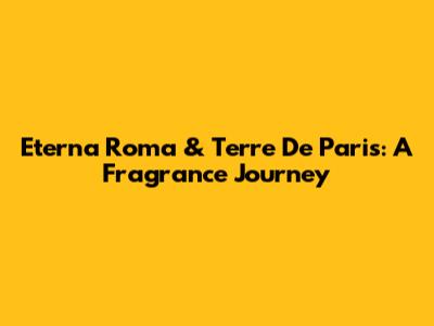 Eterna Roma & Terre De Paris: A Fragrance Journey