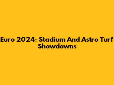 Euro 2024: Stadium And Astro Turf Showdowns