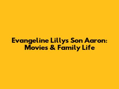 Evangeline Lilly's Son Aaron: Movies & Family Life