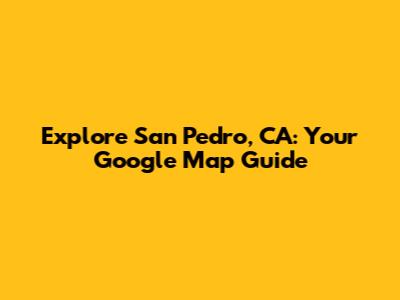 Explore San Pedro, CA: Your Google Map Guide