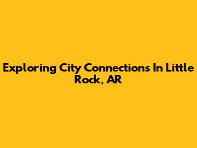 Exploring City Connections In Little Rock, AR
