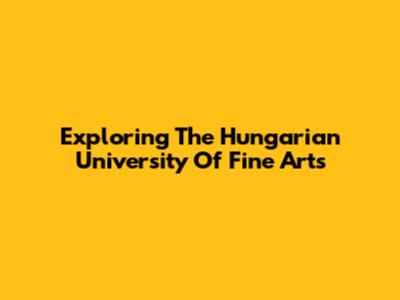 Exploring The Hungarian University Of Fine Arts