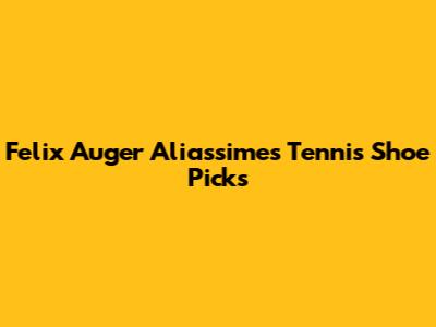 Felix Auger Aliassime's Tennis Shoe Picks