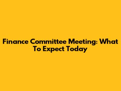 Finance Committee Meeting: What To Expect Today