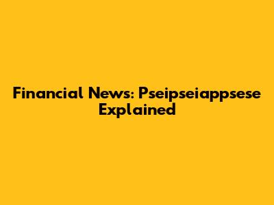 Financial News: Pseipseiappsese Explained