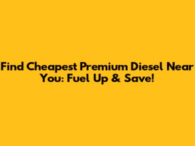 Find Cheapest Premium Diesel Near You: Fuel Up & Save!