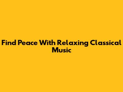 Find Peace With Relaxing Classical Music