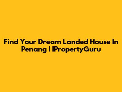 Find Your Dream Landed House In Penang | IPropertyGuru