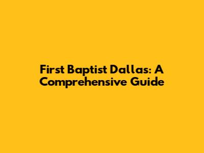 First Baptist Dallas: A Comprehensive Guide