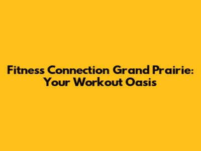 Fitness Connection Grand Prairie: Your Workout Oasis