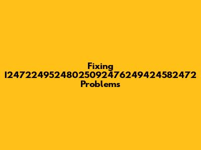 Fixing I24722495248025092476249424582472 Problems