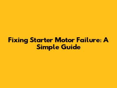 Fixing Starter Motor Failure: A Simple Guide