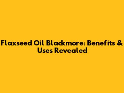 Flaxseed Oil Blackmore: Benefits & Uses Revealed