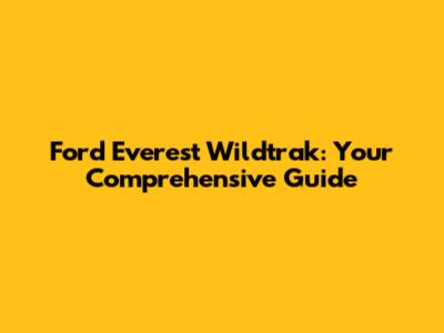 Ford Everest Wildtrak: Your Comprehensive Guide