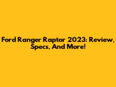 Ford Ranger Raptor 2023: Review, Specs, And More!