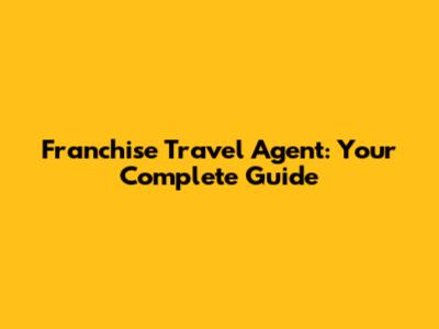Franchise Travel Agent: Your Complete Guide