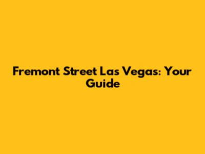 Fremont Street Las Vegas: Your Guide
